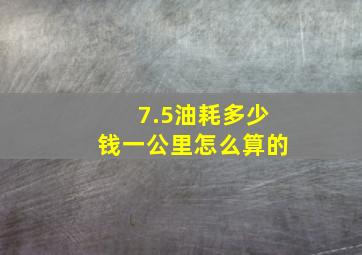 7.5油耗多少钱一公里怎么算的