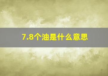 7.8个油是什么意思