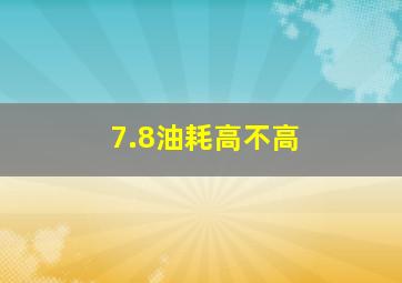 7.8油耗高不高