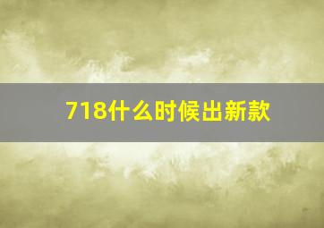 718什么时候出新款