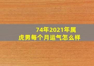 74年2021年属虎男每个月运气怎么样