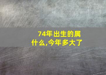 74年出生的属什么,今年多大了