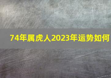 74年属虎人2023年运势如何