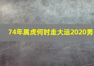 74年属虎何时走大运2020男