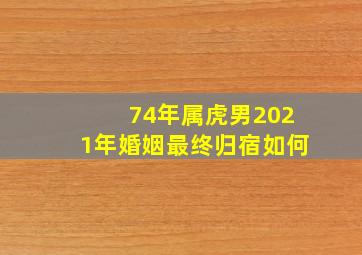 74年属虎男2021年婚姻最终归宿如何