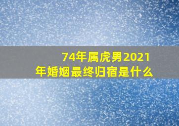 74年属虎男2021年婚姻最终归宿是什么