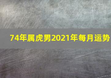 74年属虎男2021年每月运势