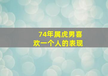 74年属虎男喜欢一个人的表现