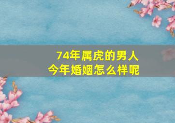 74年属虎的男人今年婚姻怎么样呢