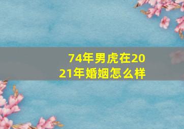 74年男虎在2021年婚姻怎么样