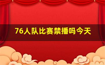 76人队比赛禁播吗今天