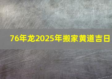 76年龙2025年搬家黄道吉日