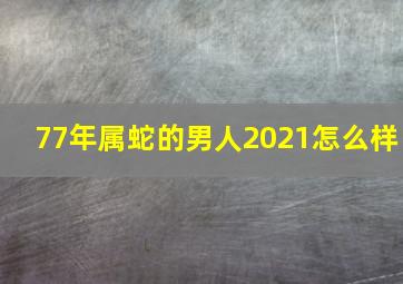 77年属蛇的男人2021怎么样