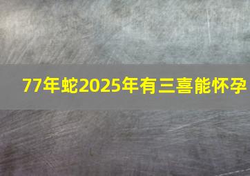 77年蛇2025年有三喜能怀孕