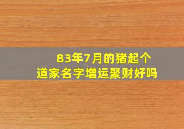 83年7月的猪起个道家名字增运聚财好吗