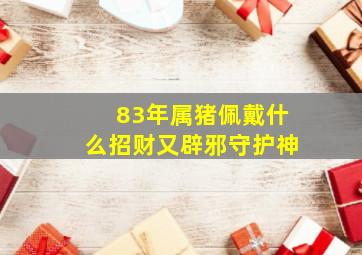 83年属猪佩戴什么招财又辟邪守护神