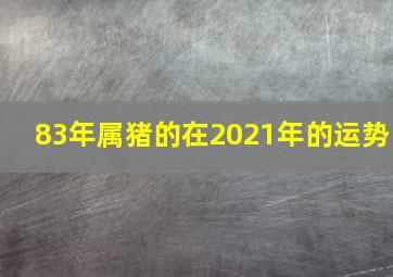 83年属猪的在2021年的运势