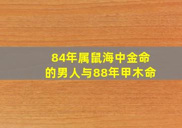 84年属鼠海中金命的男人与88年甲木命