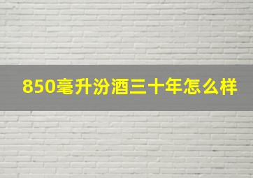 850毫升汾酒三十年怎么样