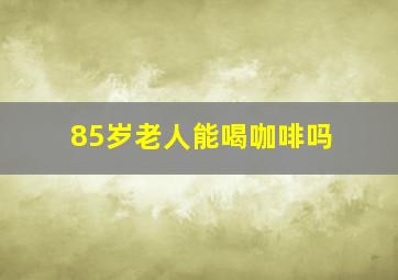 85岁老人能喝咖啡吗