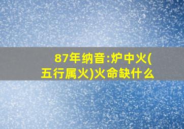 87年纳音:炉中火(五行属火)火命缺什么