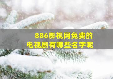 886影视网免费的电视剧有哪些名字呢