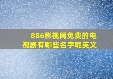 886影视网免费的电视剧有哪些名字呢英文