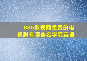 886影视网免费的电视剧有哪些名字呢英语