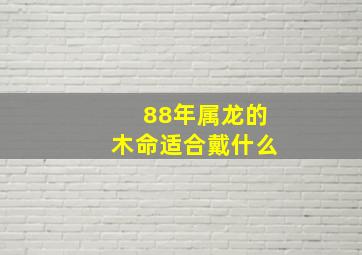 88年属龙的木命适合戴什么