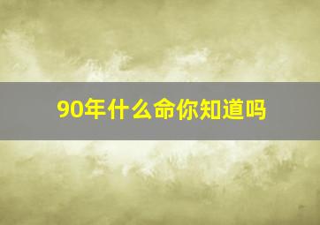 90年什么命你知道吗