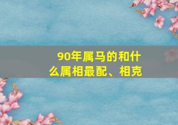 90年属马的和什么属相最配、相克