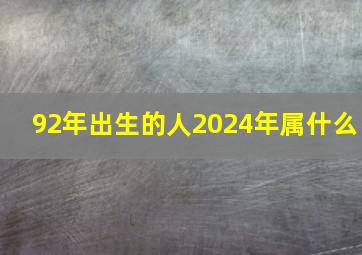 92年出生的人2024年属什么