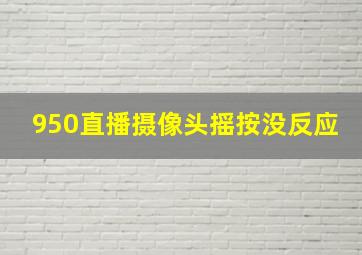 950直播摄像头摇按没反应