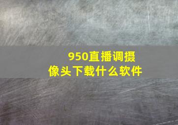 950直播调摄像头下载什么软件