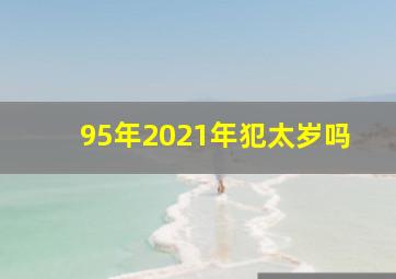 95年2021年犯太岁吗