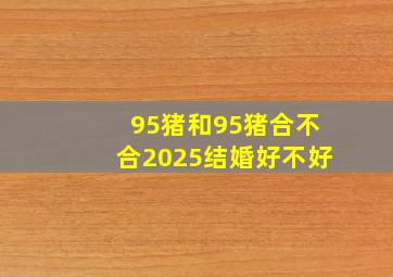 95猪和95猪合不合2025结婚好不好