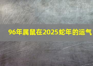 96年属鼠在2025蛇年的运气