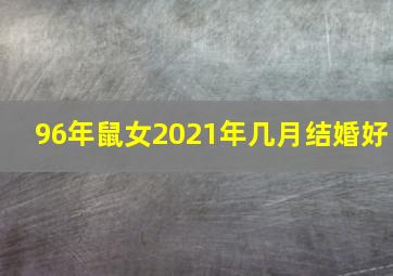 96年鼠女2021年几月结婚好