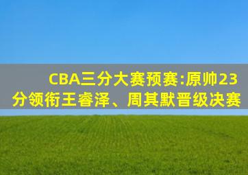 CBA三分大赛预赛:原帅23分领衔王睿泽、周其默晋级决赛