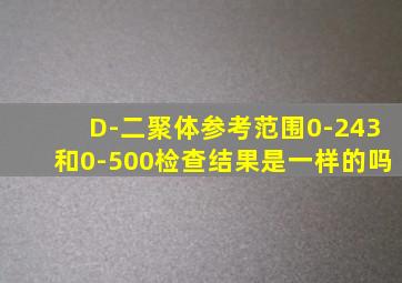 D-二聚体参考范围0-243和0-500检查结果是一样的吗