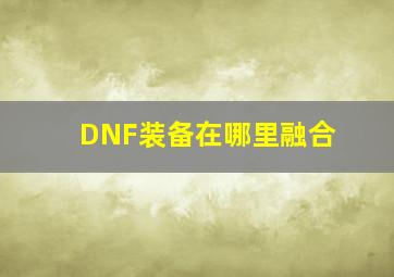 DNF装备在哪里融合