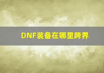 DNF装备在哪里跨界