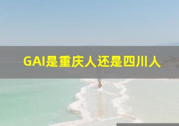 GAI是重庆人还是四川人