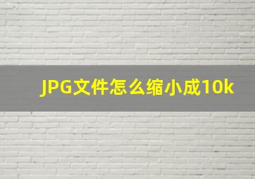 JPG文件怎么缩小成10k