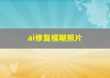 ai修复模糊照片