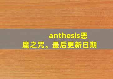 anthesis恶魔之咒。最后更新日期