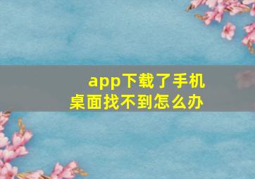 app下载了手机桌面找不到怎么办