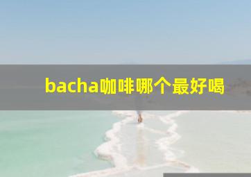 bacha咖啡哪个最好喝