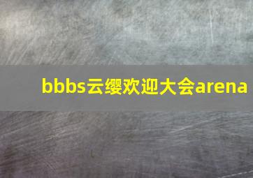 bbbs云缨欢迎大会arena