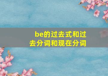 be的过去式和过去分词和现在分词